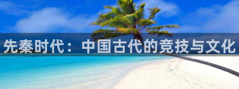 3377体育官网下载娱乐：先秦时代：中国古代的竞技与