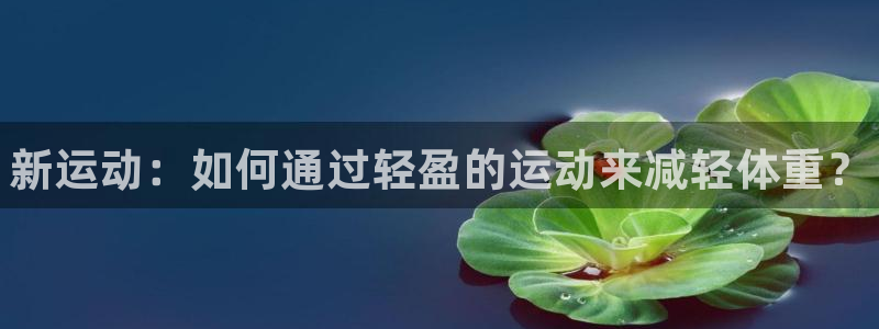 3377体育官网下载：新运动：如何通过轻盈的运动来减轻体重？