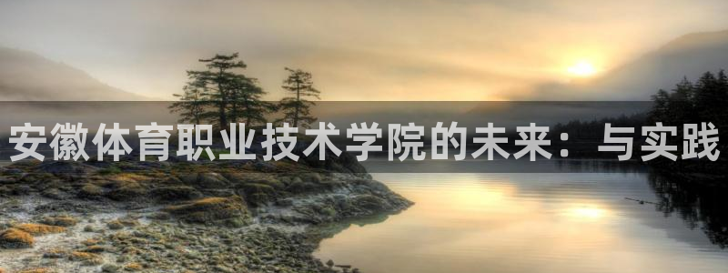 3377体育官方正版app集团官网首页网址：安徽体育职业技术