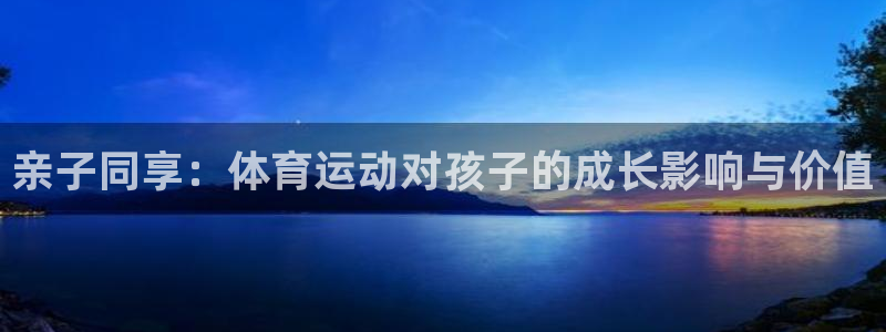 3377体育官网下载平台注册：亲子同享：体育运动对孩子的成长